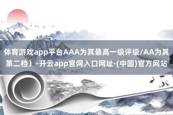 体育游戏app平台AAA为其最高一级评级/AA为其第二档）-开云app官网入口网址·(中国)官方网站