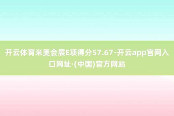 开云体育米奥会展E项得分57.67-开云app官网入口网址·(中国)官方网站