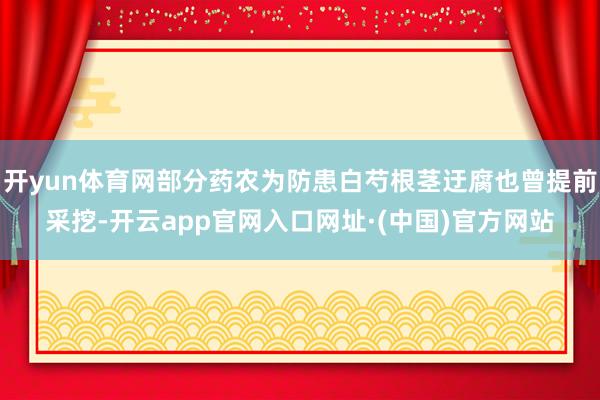 开yun体育网部分药农为防患白芍根茎迂腐也曾提前采挖-开云app官网入口网址·(中国)官方网站