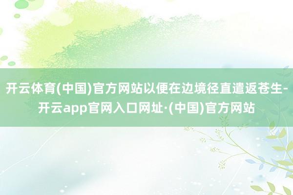 开云体育(中国)官方网站以便在边境径直遣返苍生-开云app官网入口网址·(中国)官方网站