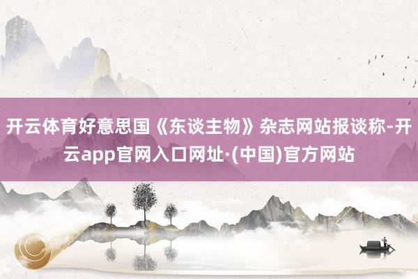 开云体育好意思国《东谈主物》杂志网站报谈称-开云app官网入口网址·(中国)官方网站