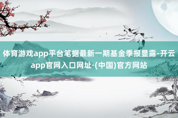 体育游戏app平台笔据最新一期基金季报显露-开云app官网入口网址·(中国)官方网站