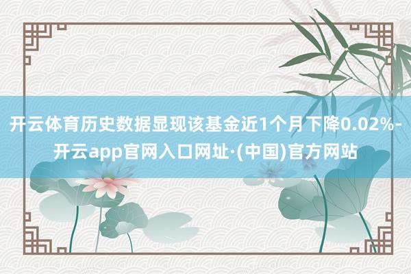 开云体育历史数据显现该基金近1个月下降0.02%-开云app官网入口网址·(中国)官方网站