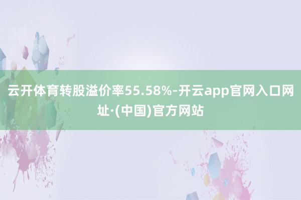 云开体育转股溢价率55.58%-开云app官网入口网址·(中国)官方网站