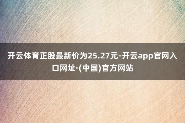 开云体育正股最新价为25.27元-开云app官网入口网址·(中国)官方网站