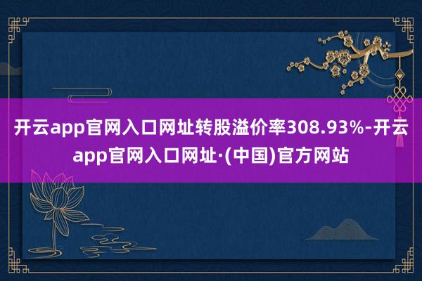 开云app官网入口网址转股溢价率308.93%-开云app官网入口网址·(中国)官方网站