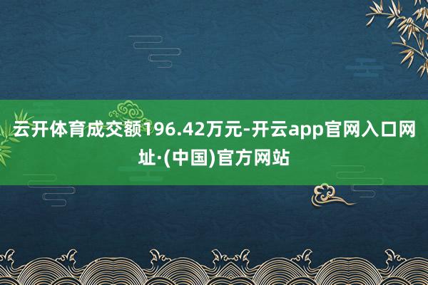 云开体育成交额196.42万元-开云app官网入口网址·(中国)官方网站