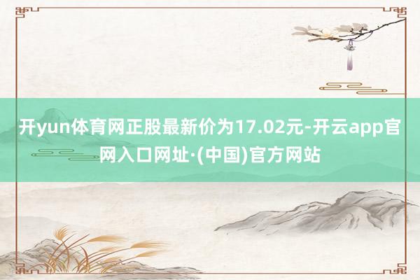 开yun体育网正股最新价为17.02元-开云app官网入口网址·(中国)官方网站