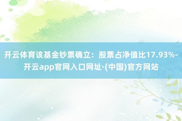 开云体育该基金钞票确立：股票占净值比17.93%-开云app官网入口网址·(中国)官方网站