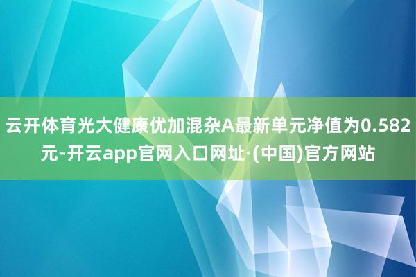 云开体育光大健康优加混杂A最新单元净值为0.582元-开云app官网入口网址·(中国)官方网站