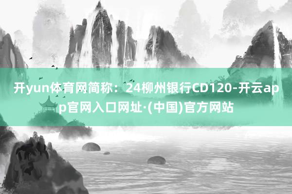 开yun体育网简称：24柳州银行CD120-开云app官网入口网址·(中国)官方网站