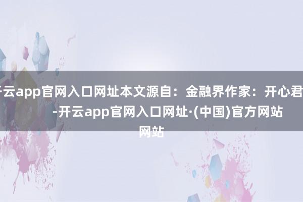 开云app官网入口网址本文源自：金融界作家：开心君            -开云app官网入口网址·(中国)官方网站