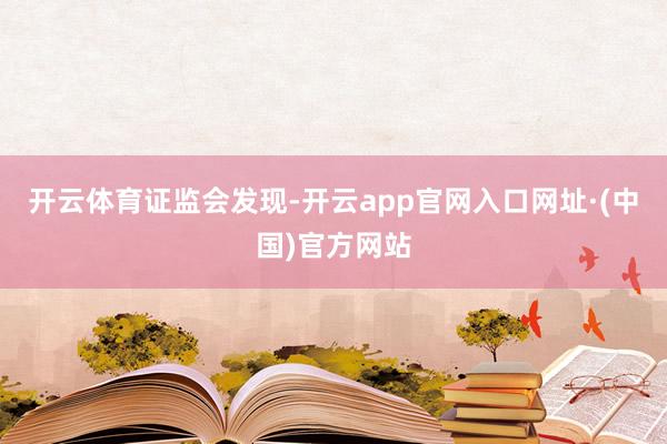 开云体育证监会发现-开云app官网入口网址·(中国)官方网站