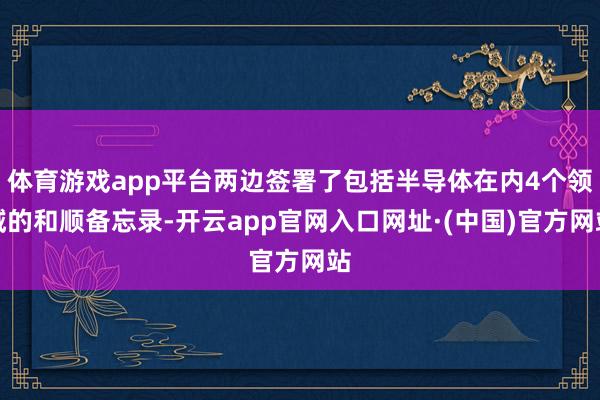 体育游戏app平台两边签署了包括半导体在内4个领域的和顺备忘录-开云app官网入口网址·(中国)官方网站