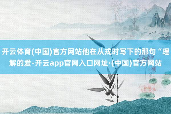 开云体育(中国)官方网站他在从戎时写下的那句“理解的爱-开云app官网入口网址·(中国)官方网站