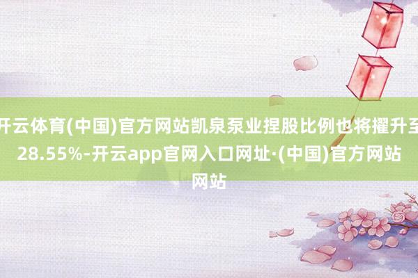 开云体育(中国)官方网站凯泉泵业捏股比例也将擢升至28.55%-开云app官网入口网址·(中国)官方网站