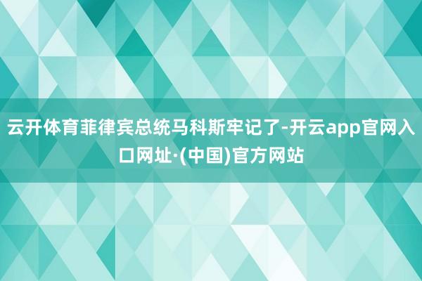 云开体育菲律宾总统马科斯牢记了-开云app官网入口网址·(中国)官方网站