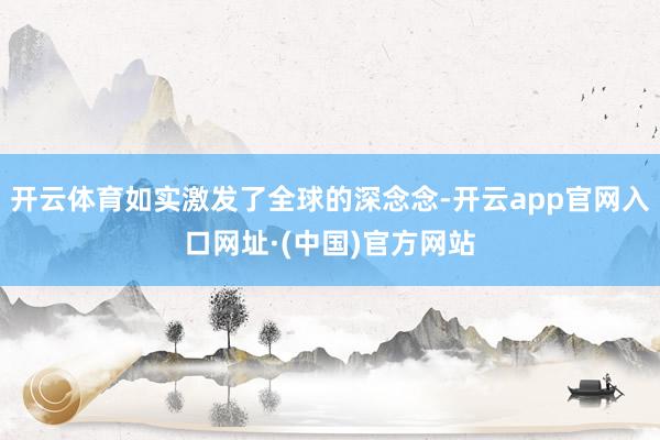 开云体育如实激发了全球的深念念-开云app官网入口网址·(中国)官方网站