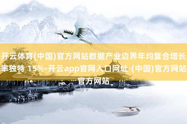 开云体育(中国)官方网站数据产业边界年均复合增长率独特 15%-开云app官网入口网址·(中国)官方网站