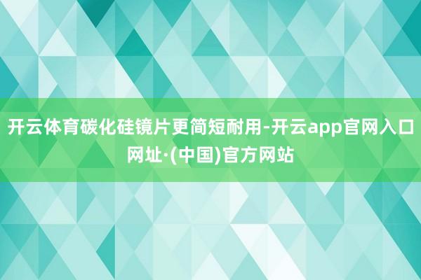 开云体育碳化硅镜片更简短耐用-开云app官网入口网址·(中国)官方网站