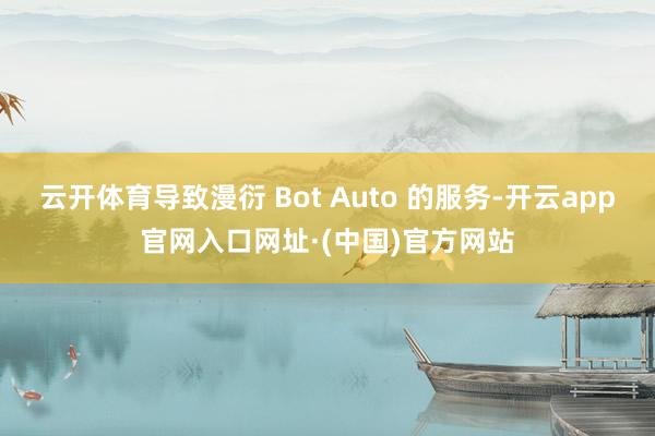 云开体育导致漫衍 Bot Auto 的服务-开云app官网入口网址·(中国)官方网站