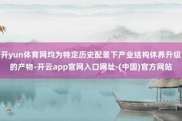 开yun体育网均为特定历史配景下产业结构休养升级的产物-开云app官网入口网址·(中国)官方网站