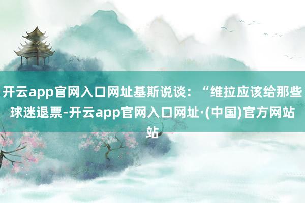 开云app官网入口网址基斯说谈：“维拉应该给那些球迷退票-开云app官网入口网址·(中国)官方网站