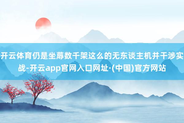 开云体育仍是坐蓐数千架这么的无东谈主机并干涉实战-开云app官网入口网址·(中国)官方网站