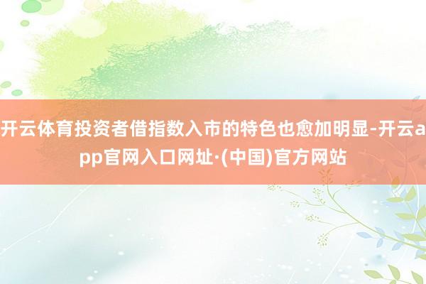 开云体育投资者借指数入市的特色也愈加明显-开云app官网入口网址·(中国)官方网站