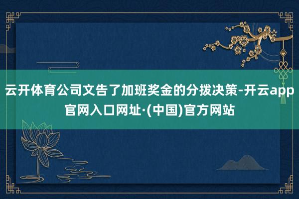 云开体育公司文告了加班奖金的分拨决策-开云app官网入口网址·(中国)官方网站