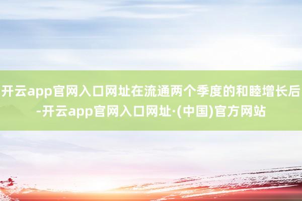 开云app官网入口网址在流通两个季度的和睦增长后-开云app官网入口网址·(中国)官方网站