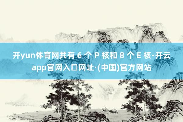 开yun体育网共有 6 个 P 核和 8 个 E 核-开云app官网入口网址·(中国)官方网站