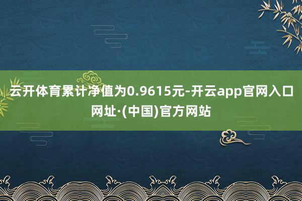 云开体育累计净值为0.9615元-开云app官网入口网址·(中国)官方网站