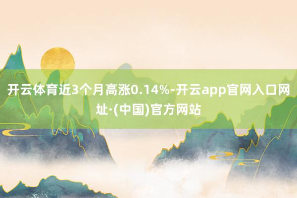 开云体育近3个月高涨0.14%-开云app官网入口网址·(中国)官方网站