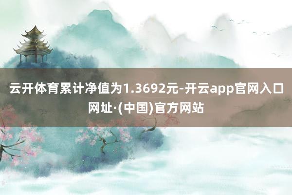 云开体育累计净值为1.3692元-开云app官网入口网址·(中国)官方网站