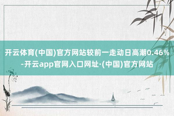 开云体育(中国)官方网站较前一走动日高潮0.46%-开云app官网入口网址·(中国)官方网站