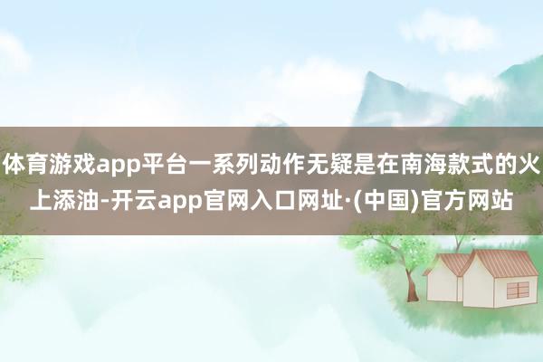 体育游戏app平台一系列动作无疑是在南海款式的火上添油-开云app官网入口网址·(中国)官方网站