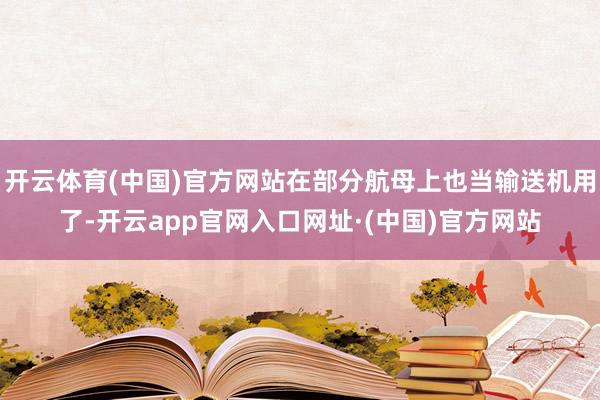 开云体育(中国)官方网站在部分航母上也当输送机用了-开云app官网入口网址·(中国)官方网站