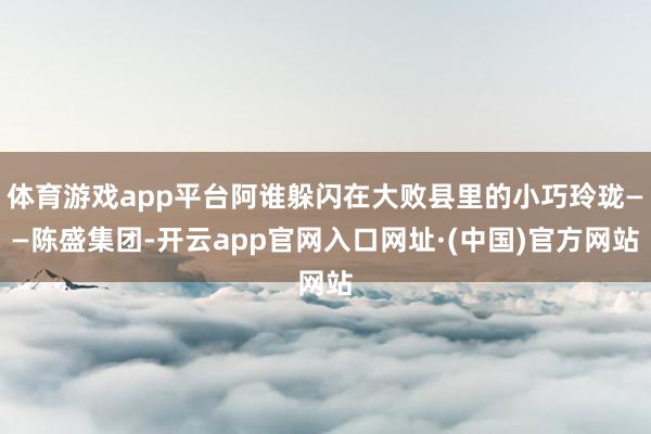 体育游戏app平台阿谁躲闪在大败县里的小巧玲珑——陈盛集团-开云app官网入口网址·(中国)官方网站