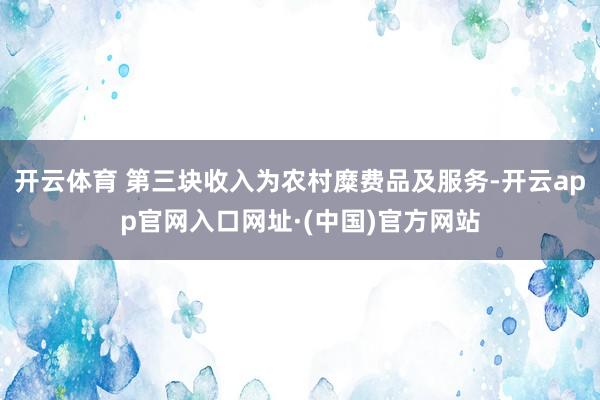 开云体育 第三块收入为农村糜费品及服务-开云app官网入口网址·(中国)官方网站