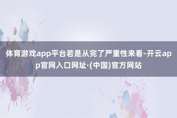 体育游戏app平台若是从完了严重性来看-开云app官网入口网址·(中国)官方网站