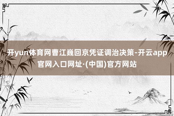 开yun体育网曹江巍回京　　凭证调治决策-开云app官网入口网址·(中国)官方网站