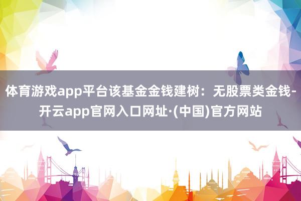 体育游戏app平台该基金金钱建树：无股票类金钱-开云app官网入口网址·(中国)官方网站