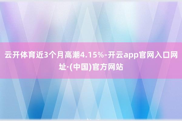 云开体育近3个月高潮4.15%-开云app官网入口网址·(中国)官方网站