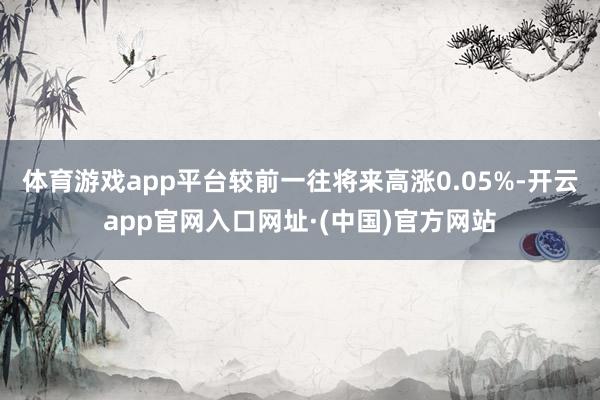 体育游戏app平台较前一往将来高涨0.05%-开云app官网入口网址·(中国)官方网站