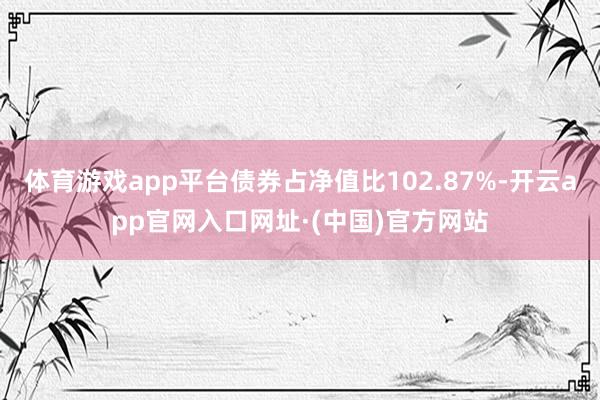 体育游戏app平台债券占净值比102.87%-开云app官网入口网址·(中国)官方网站