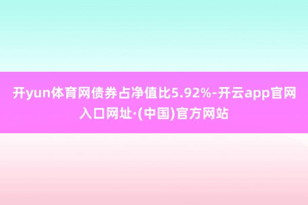 开yun体育网债券占净值比5.92%-开云app官网入口网址·(中国)官方网站