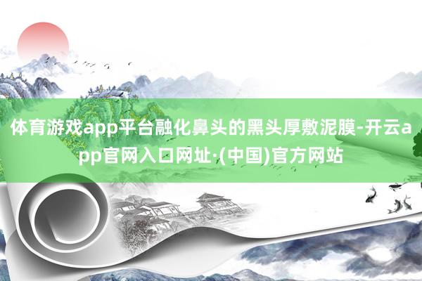 体育游戏app平台融化鼻头的黑头厚敷泥膜-开云app官网入口网址·(中国)官方网站