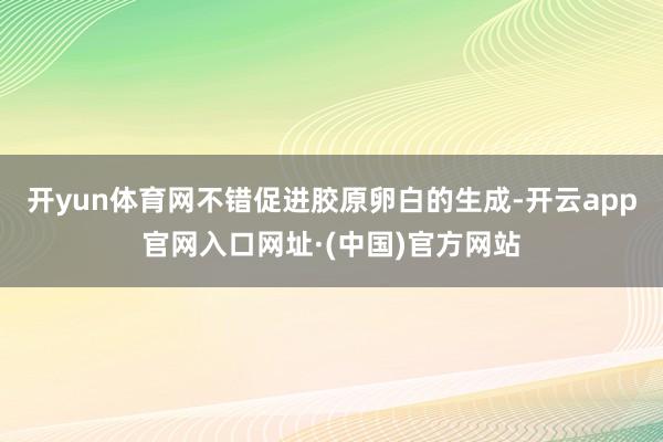 开yun体育网不错促进胶原卵白的生成-开云app官网入口网址·(中国)官方网站