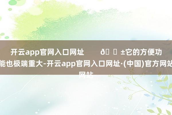 开云app官网入口网址        📱它的方便功能也极端重大-开云app官网入口网址·(中国)官方网站